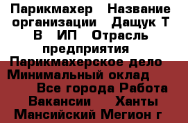 Парикмахер › Название организации ­ Дащук Т.В., ИП › Отрасль предприятия ­ Парикмахерское дело › Минимальный оклад ­ 20 000 - Все города Работа » Вакансии   . Ханты-Мансийский,Мегион г.